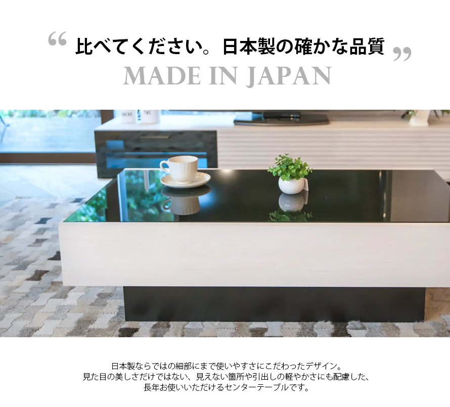 日本製ならではの細部にまで使いやすさにこだわったデザイン。見た目の美しさだけではない、見えない箇所や引出しの軽さにも配慮した、長年お使いいただけるセンターテーブルです